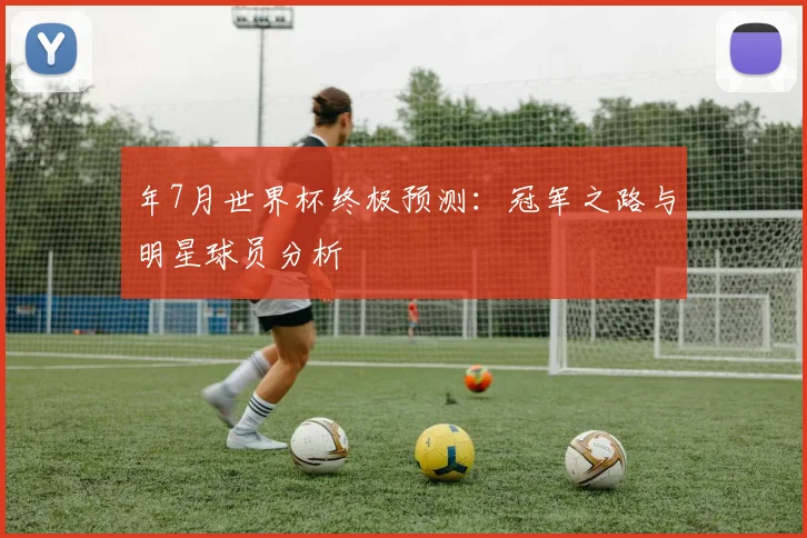 年7月世界杯终极预测:冠军之路与明星球员分析