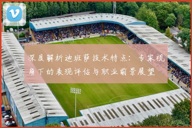 深度解析迪班萨技术特点:专家视角下的表现评估与职业前景展望