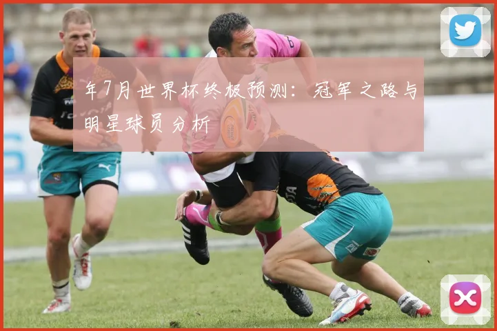 年7月世界杯终极预测：冠军之路与明星球员分析