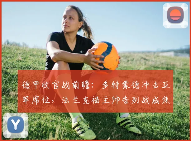德甲收官战前瞻:多特蒙德冲击亚军席位,法兰克福主帅告别战成焦点