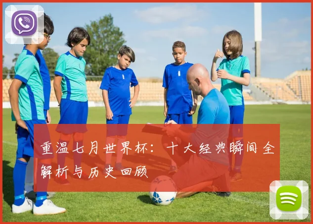重温七月世界杯:十大经典瞬间全解析与历史回顾