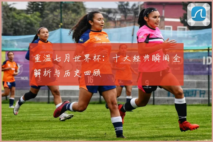 重温七月世界杯：十大经典瞬间全解析与历史回顾