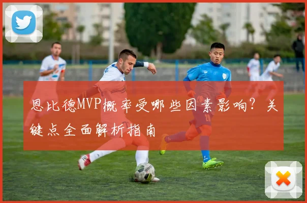 恩比德MVP概率受哪些因素影响？关键点全面解析指南