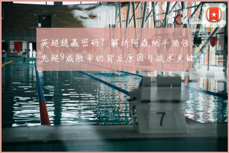 英超稳赢密码?解析阿森纳半场领先超9成胜率的背后原因与战术关键