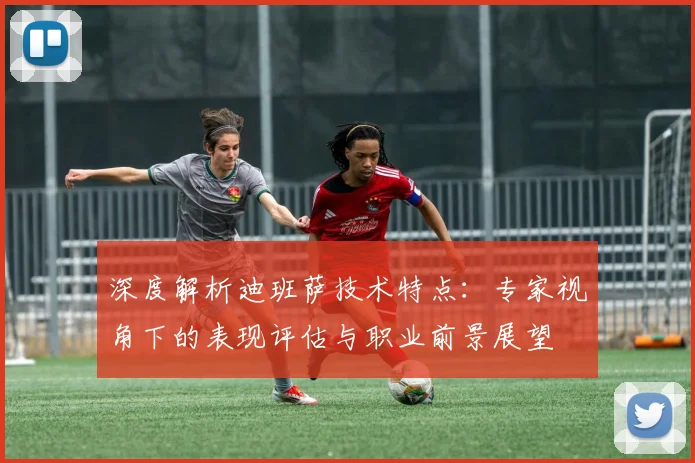 深度解析迪班萨技术特点：专家视角下的表现评估与职业前景展望