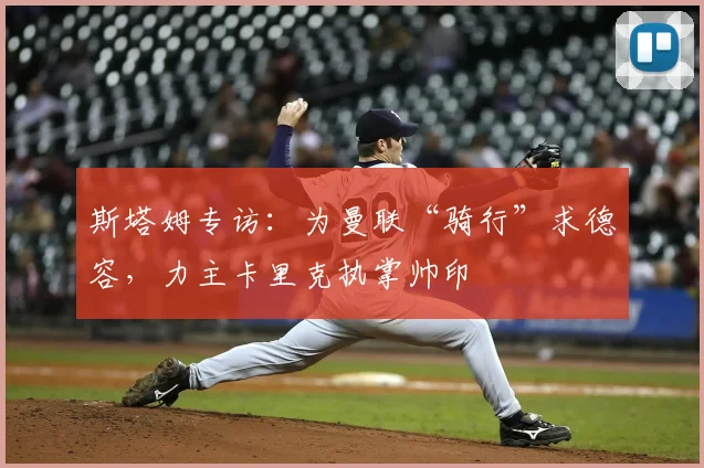 斯塔姆专访:为曼联“骑行”求德容,力主卡里克执掌帅印