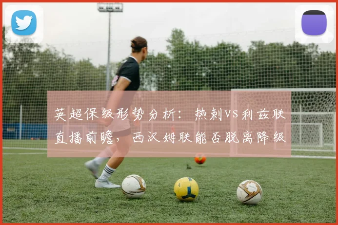 英超保级形势分析：热刺vs利兹联直播前瞻，西汉姆联能否脱离降级区？