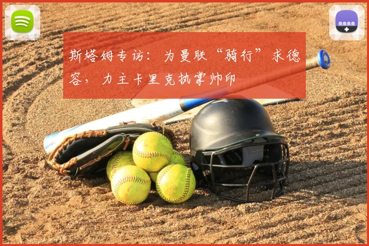 斯塔姆专访：为曼联“骑行”求德容，力主卡里克执掌帅印