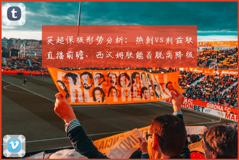 英超保级形势分析:热刺vs利兹联直播前瞻,西汉姆联能否脱离降级区?