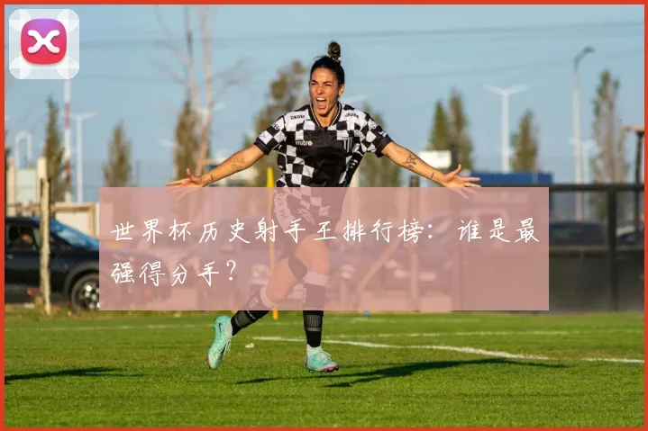 世界杯历史射手王排行榜:谁是最强得分手?