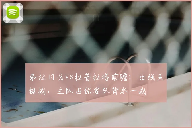 弗拉门戈vs拉普拉塔前瞻：出线关键战，主队占优客队背水一战