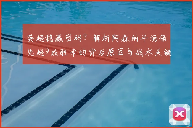 英超稳赢密码？解析阿森纳半场领先超9成胜率的背后原因与战术关键
