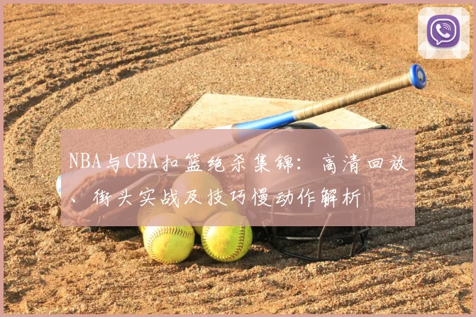 NBA与CBA扣篮绝杀集锦:高清回放、街头实战及技巧慢动作解析